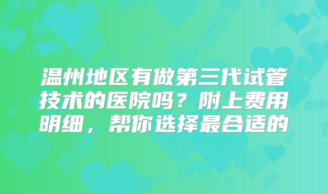 温州地区有做第三代试管技术的医院吗?附上费用明细,帮你选择最合适的