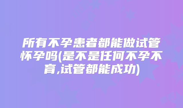 所有不孕患者都能做试管怀孕吗(是不是任何不孕不育,试管都能成功)