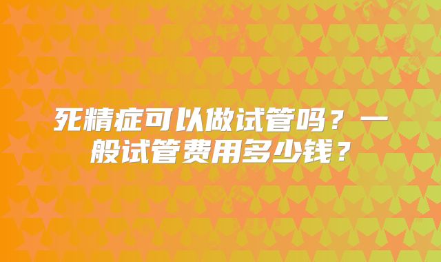 死精症可以做试管吗?一般试管费用多少钱?