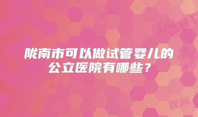 陇南市可以做试管婴儿的公立医院有哪些？