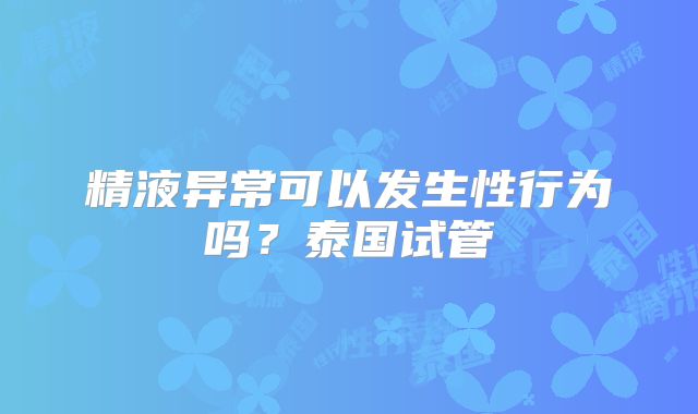 精液异常可以发生性行为吗？泰国试管
