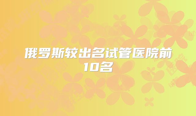 俄罗斯较出名试管医院前10名
