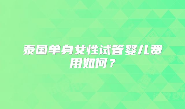 泰国单身女性试管婴儿费用如何？