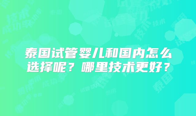 泰国试管婴儿和国内怎么选择呢？哪里技术更好？