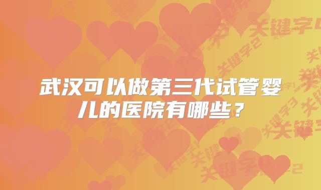 武汉可以做第三代试管婴儿的医院有哪些?
