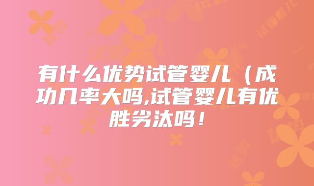 有什么优势试管婴儿（成功几率大吗,试管婴儿有优胜劣汰吗！