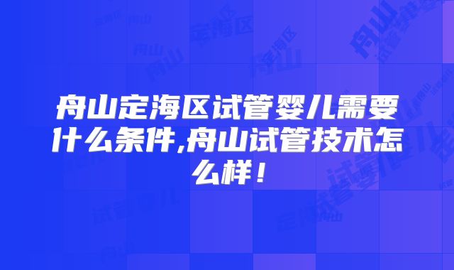 舟山定海区试管婴儿需要什么条件,舟山试管技术怎么样!