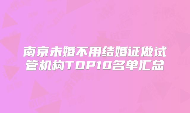 南京未婚不用结婚证做试管机构TOP10名单汇总