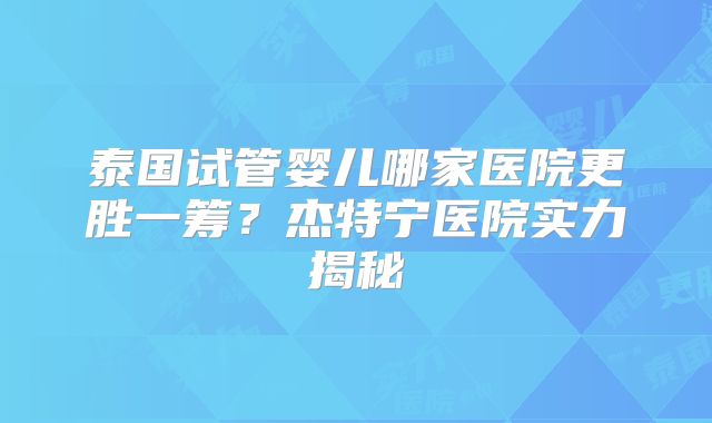 泰国试管婴儿哪家医院更胜一筹？杰特宁医院实力揭秘