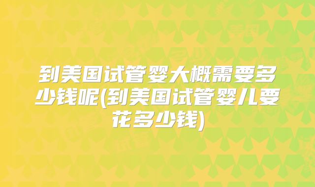 到美国试管婴大概需要多少钱呢(到美国试管婴儿要花多少钱)