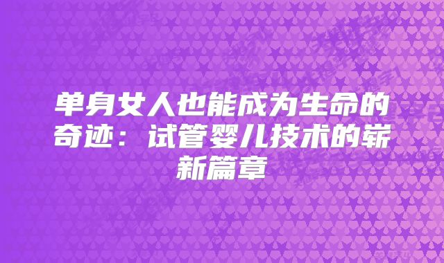 单身女人也能成为生命的奇迹:试管婴儿技术的崭新篇章