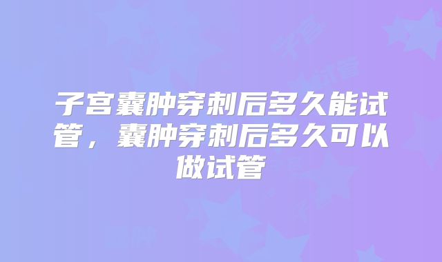 子宫囊肿穿刺后多久能试管，囊肿穿刺后多久可以做试管