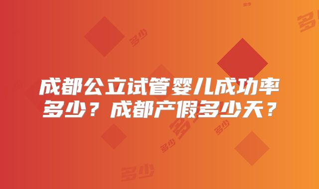成都公立试管婴儿成功率多少？成都产假多少天？