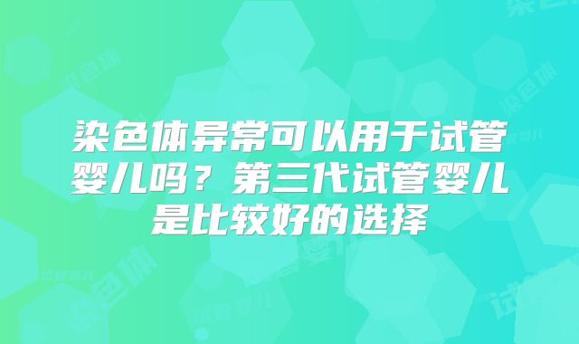 染色体异常可以用于试管婴儿吗？第三代试管婴儿是比较好的选择
