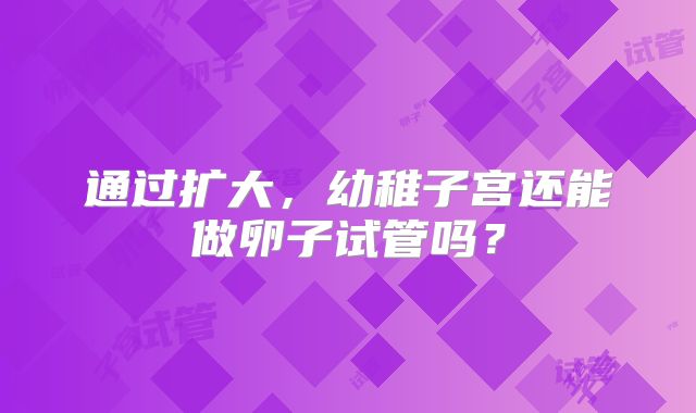 通过扩大，幼稚子宫还能做卵子试管吗？