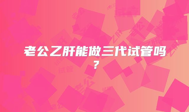 老公乙肝能做三代试管吗？