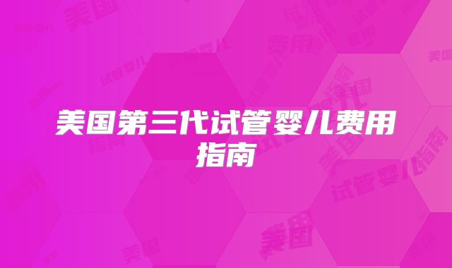 美国第三代试管婴儿费用指南