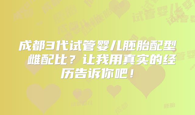 成都3代试管婴儿胚胎配型 雌配比?让我用真实的经历告诉你吧!