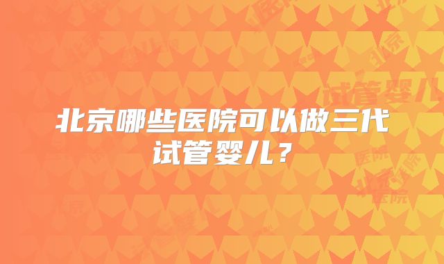 北京哪些医院可以做三代试管婴儿？