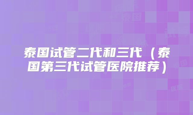 泰国试管二代和三代(泰国第三代试管医院推荐)