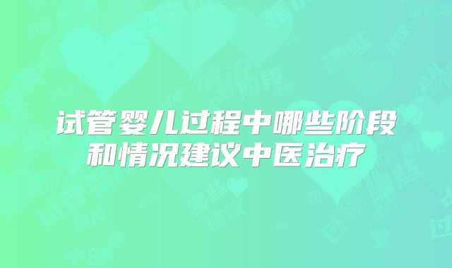 试管婴儿过程中哪些阶段和情况建议中医治疗
