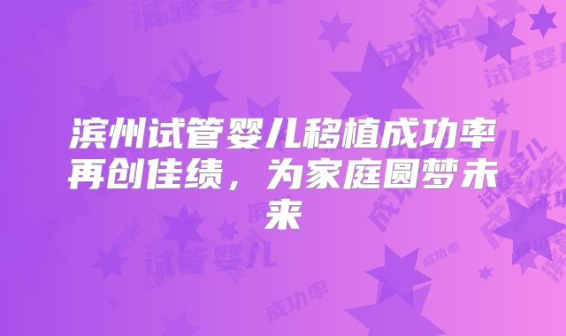 滨州试管婴儿移植成功率再创佳绩，为家庭圆梦未来
