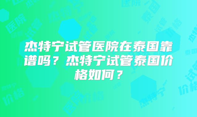 杰特宁试管医院在泰国靠谱吗？杰特宁试管泰国价格如何？