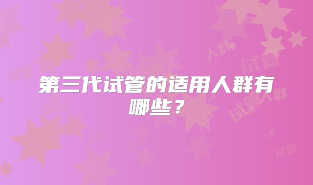 第三代试管的适用人群有哪些？