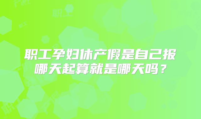 职工孕妇休产假是自己报哪天起算就是哪天吗？