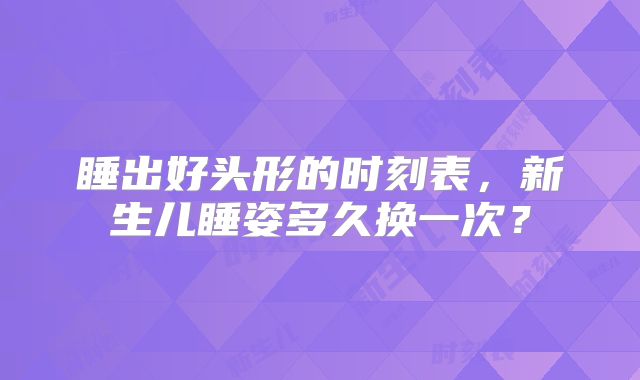 睡出好头形的时刻表，新生儿睡姿多久换一次？