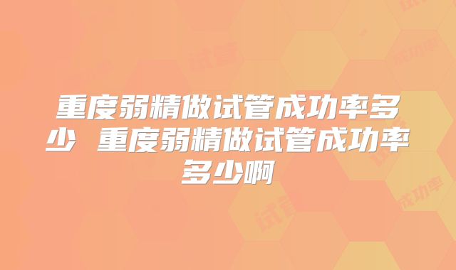 重度弱精做试管成功率多少 重度弱精做试管成功率多少啊