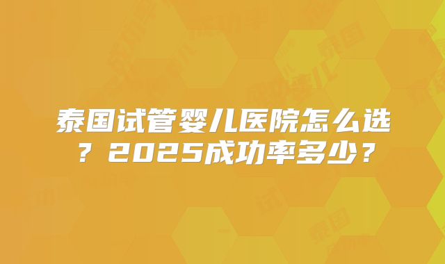 泰国试管婴儿医院怎么选?2025成功率多少?