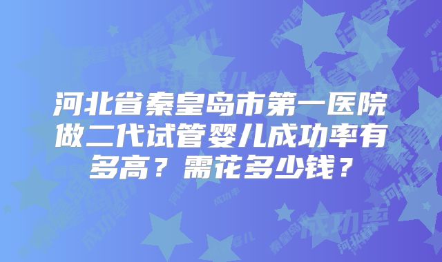 河北省秦皇岛市第一医院做二代试管婴儿成功率有多高？需花多少钱？