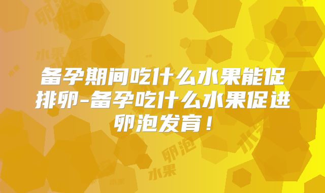 备孕期间吃什么水果能促排卵-备孕吃什么水果促进卵泡发育!