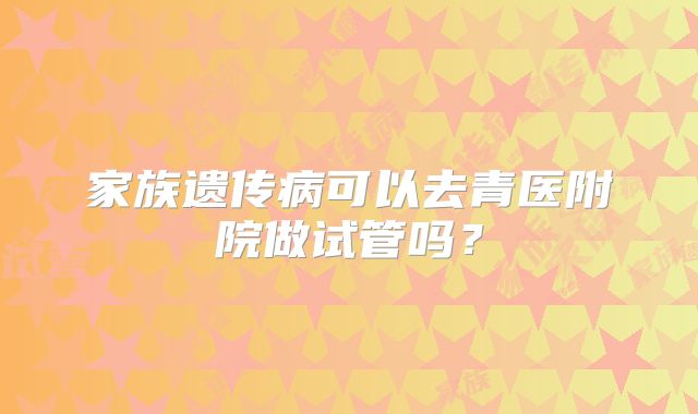 家族遗传病可以去青医附院做试管吗？