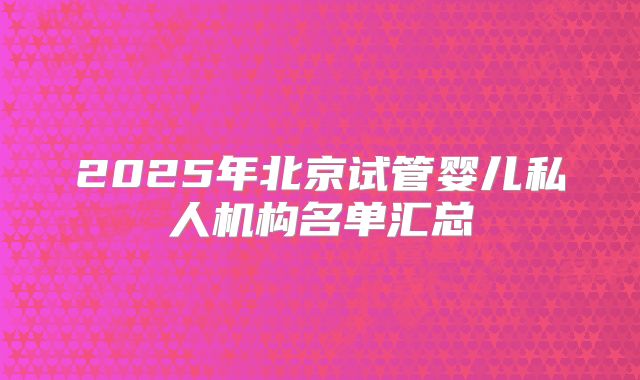 2025年北京试管婴儿私人机构名单汇总