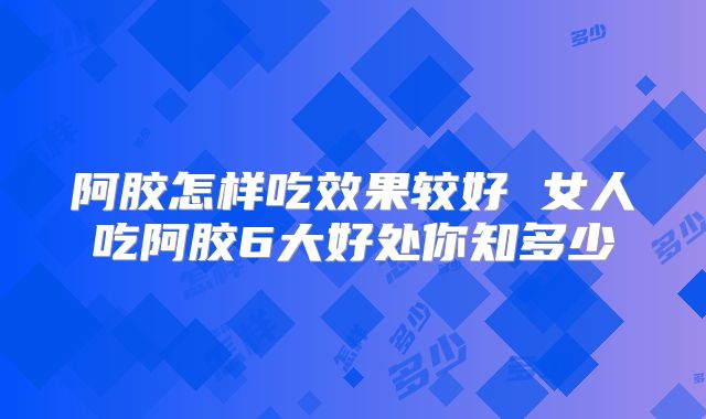 阿胶怎样吃效果较好 女人吃阿胶6大好处你知多少