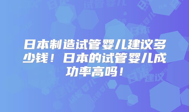 日本制造试管婴儿建议多少钱!日本的试管婴儿成功率高吗!
