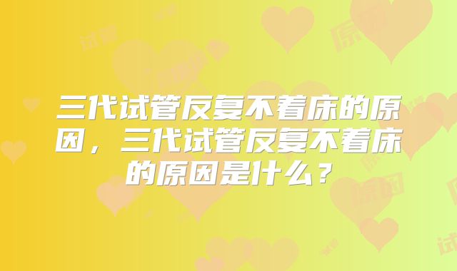三代试管反复不着床的原因，三代试管反复不着床的原因是什么？