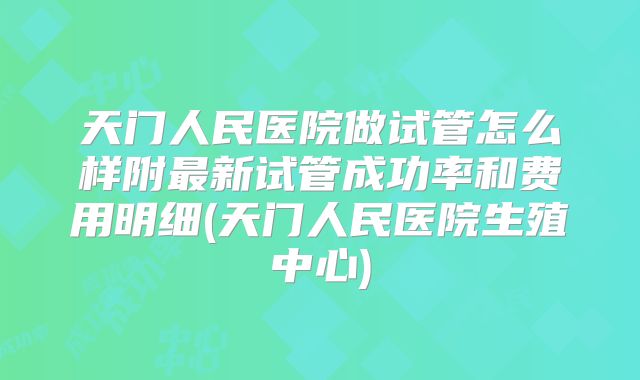 天门人民医院做试管怎么样附最新试管成功率和费用明细(天门人民医院生殖中心)