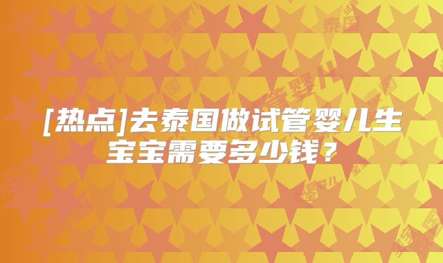 [热点]去泰国做试管婴儿生宝宝需要多少钱？