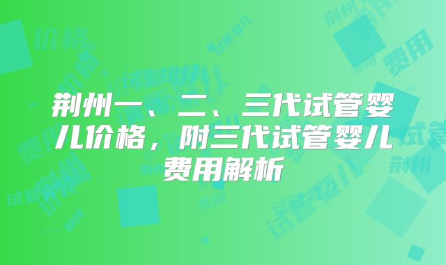 荆州一、二、三代试管婴儿价格,附三代试管婴儿费用解析