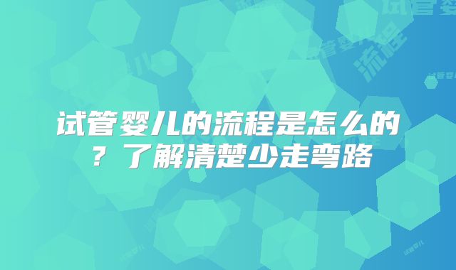 试管婴儿的流程是怎么的?了解清楚少走弯路