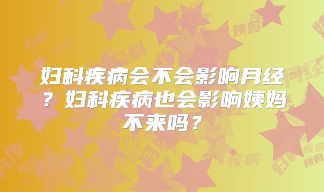 妇科疾病会不会影响月经?妇科疾病也会影响姨妈不来吗?