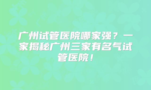广州试管医院哪家强?一家揭秘广州三家有名气试管医院!