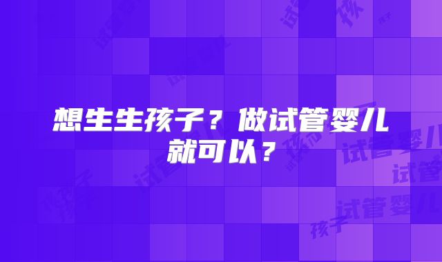 想生生孩子？做试管婴儿就可以？