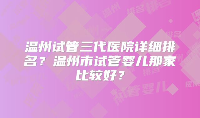 温州试管三代医院详细排名?温州市试管婴儿那家比较好?