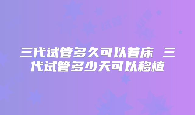 三代试管多久可以着床 三代试管多少天可以移植