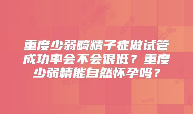 重度少弱畸精子症做试管成功率会不会很低?重度少弱精能自然怀孕吗?