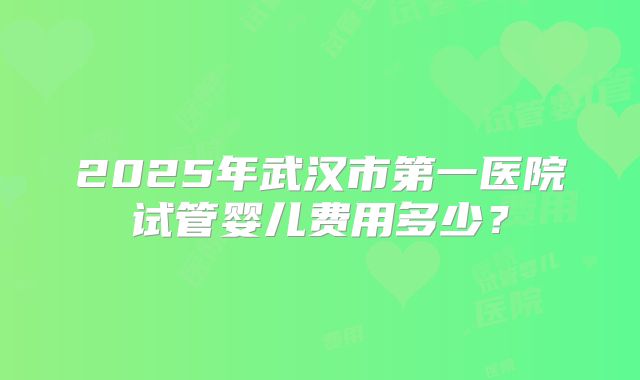 2025年武汉市第一医院试管婴儿费用多少?